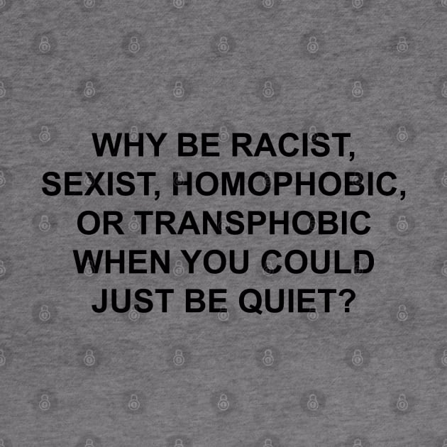 WHY BE RACIST SEXIST HOMOPHOBIC OR TRANSPHOBIC WHEN YOU COULD JUST BE QUIET by therunaways